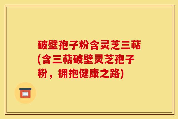 破壁孢子粉含灵芝三萜(含三萜破壁灵芝孢子粉，拥抱健康之路)