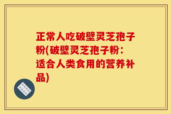 正常人吃破壁灵芝孢子粉(破壁灵芝孢子粉：适合人类食用的营养补品)