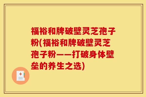 福裕和牌破壁灵芝孢子粉(福裕和牌破壁灵芝孢子粉——打破身体壁垒的养生之选)