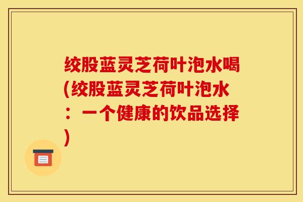 绞股蓝灵芝荷叶泡水喝(绞股蓝灵芝荷叶泡水：一个健康的饮品选择)