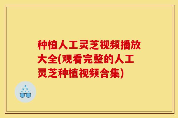 种植人工灵芝视频播放大全(观看完整的人工灵芝种植视频合集)