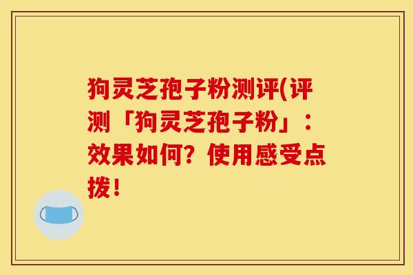 狗灵芝孢子粉测评(评测「狗灵芝孢子粉」：效果如何？使用感受点拨！
