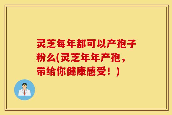 灵芝每年都可以产孢子粉么(灵芝年年产孢，带给你健康感受！)