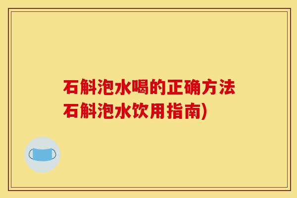 石斛泡水喝的正确方法石斛泡水饮用指南)