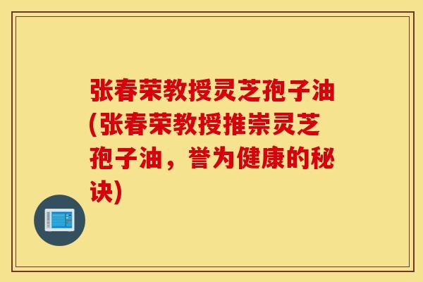 张春荣教授灵芝孢子油(张春荣教授推崇灵芝孢子油，誉为健康的秘诀)