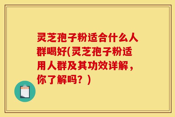 灵芝孢子粉适合什么人群喝好(灵芝孢子粉适用人群及其功效详解，你了解吗？)