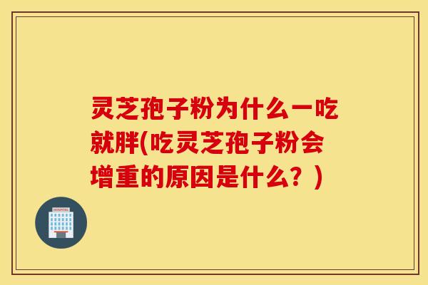灵芝孢子粉为什么一吃就胖(吃灵芝孢子粉会增重的原因是什么？)