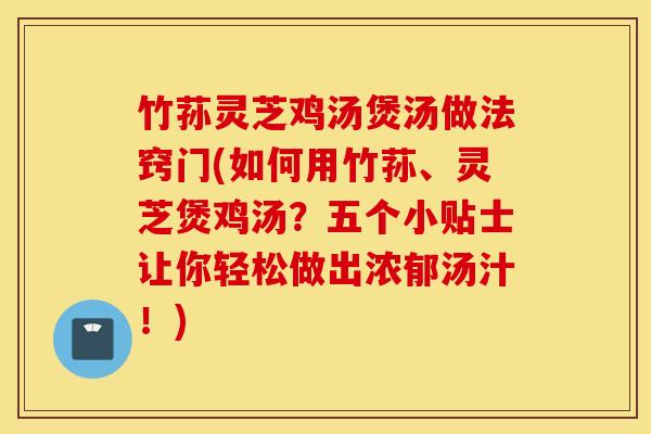 竹荪灵芝鸡汤煲汤做法窍门(如何用竹荪、灵芝煲鸡汤？五个小贴士让你轻松做出浓郁汤汁！)