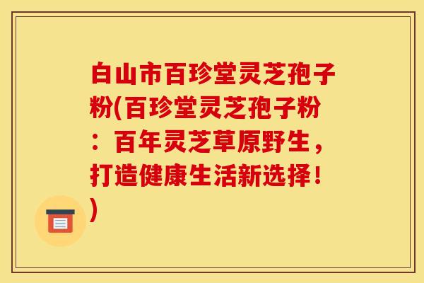 白山市百珍堂灵芝孢子粉(百珍堂灵芝孢子粉：百年灵芝草原野生，打造健康生活新选择！)