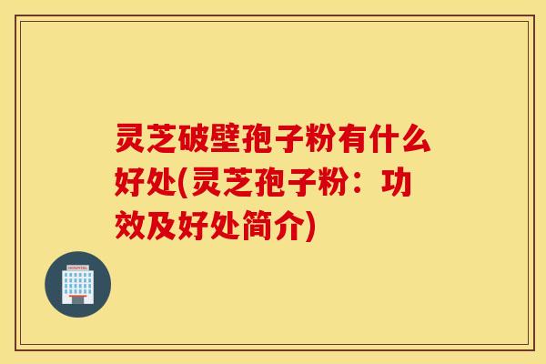 灵芝破壁孢子粉有什么好处(灵芝孢子粉：功效及好处简介)