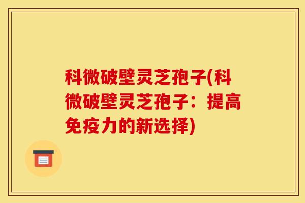 科微破壁灵芝孢子(科微破壁灵芝孢子：提高免疫力的新选择)