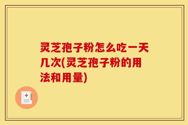 灵芝孢子粉怎么吃一天几次(灵芝孢子粉的用法和用量)