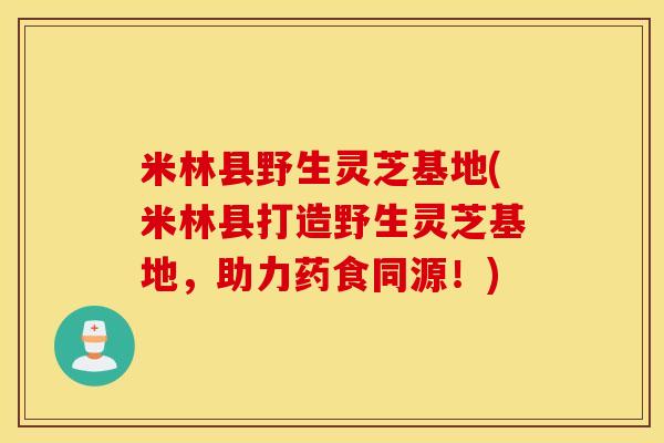 米林县野生灵芝基地(米林县打造野生灵芝基地，助力药食同源！)