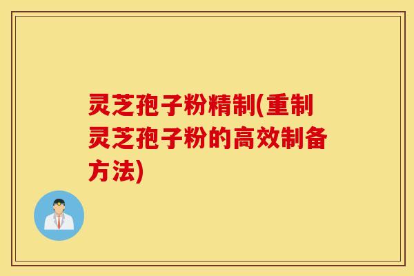 灵芝孢子粉精制(重制灵芝孢子粉的高效制备方法)