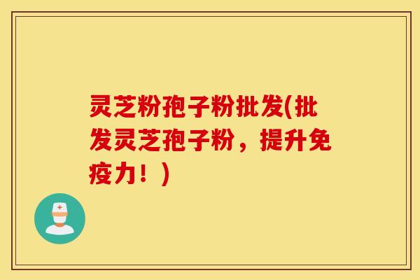灵芝粉孢子粉批发(批发灵芝孢子粉，提升免疫力！)