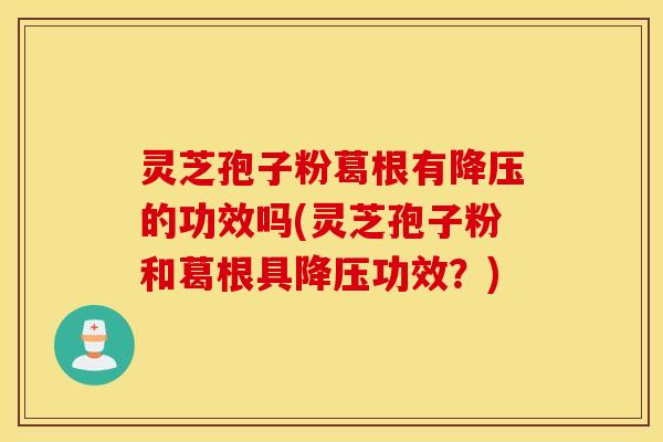 灵芝孢子粉葛根有降压的功效吗(灵芝孢子粉和葛根具降压功效？)