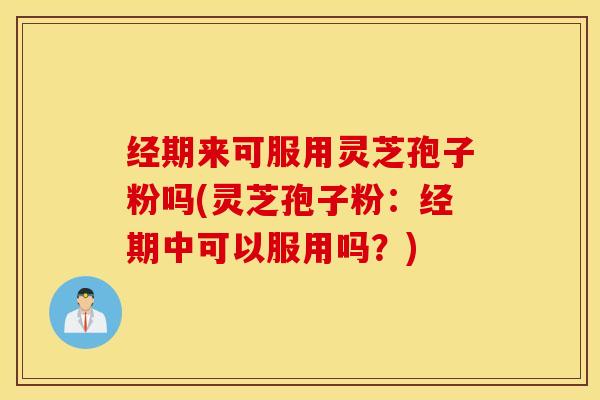 经期来可服用灵芝孢子粉吗(灵芝孢子粉：经期中可以服用吗？)