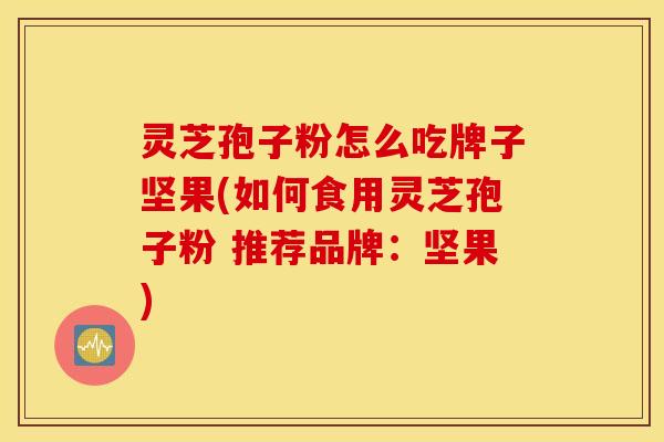 灵芝孢子粉怎么吃牌子坚果(如何食用灵芝孢子粉 推荐品牌：坚果)