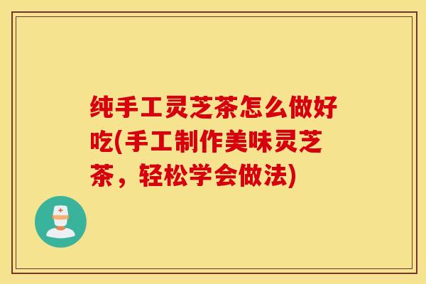 纯手工灵芝茶怎么做好吃(手工制作美味灵芝茶，轻松学会做法)