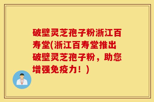 破壁灵芝孢子粉浙江百寿堂(浙江百寿堂推出破壁灵芝孢子粉，助您增强免疫力！)