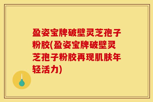盈姿宝牌破壁灵芝孢子粉胶(盈姿宝牌破壁灵芝孢子粉胶再现肌肤年轻活力)