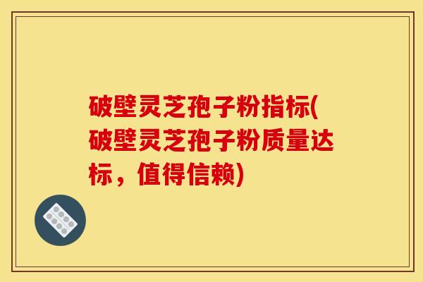 破壁灵芝孢子粉指标(破壁灵芝孢子粉质量达标，值得信赖)