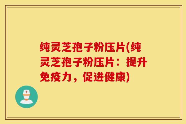 纯灵芝孢子粉压片(纯灵芝孢子粉压片：提升免疫力，促进健康)