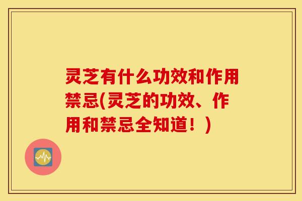 灵芝有什么功效和作用禁忌(灵芝的功效、作用和禁忌全知道！)