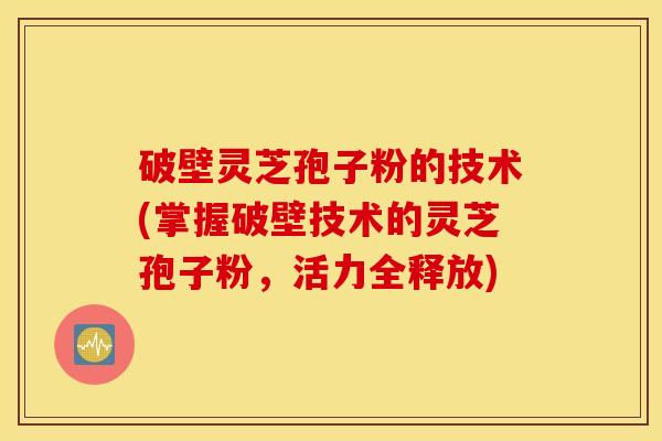 破壁灵芝孢子粉的技术(掌握破壁技术的灵芝孢子粉，活力全释放)