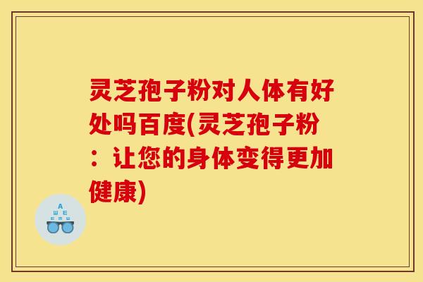 灵芝孢子粉对人体有好处吗百度(灵芝孢子粉：让您的身体变得更加健康)
