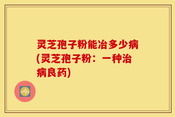 灵芝孢子粉能冶多少病(灵芝孢子粉：一种治病良药)