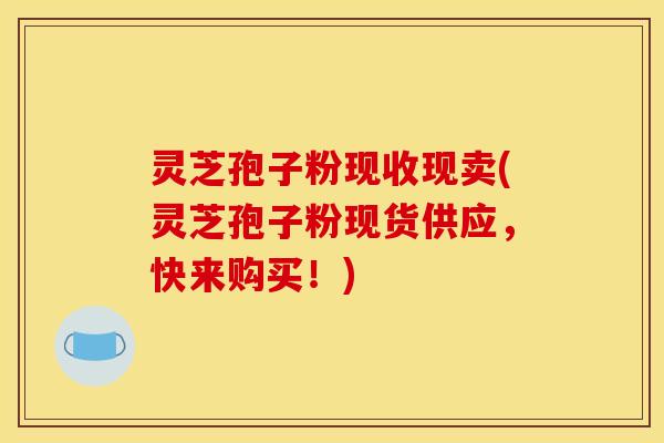 灵芝孢子粉现收现卖(灵芝孢子粉现货供应，快来购买！)