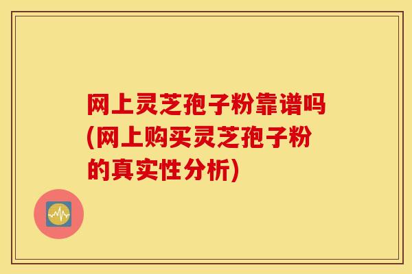 网上灵芝孢子粉靠谱吗(网上购买灵芝孢子粉的真实性分析)