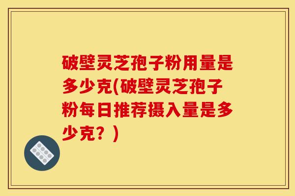 破壁灵芝孢子粉用量是多少克(破壁灵芝孢子粉每日推荐摄入量是多少克？)