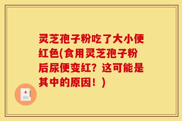 灵芝孢子粉吃了大小便红色(食用灵芝孢子粉后尿便变红？这可能是其中的原因！)