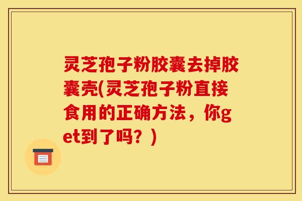 灵芝孢子粉胶囊去掉胶囊壳(灵芝孢子粉直接食用的正确方法，你get到了吗？)