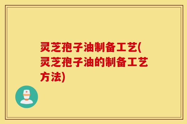 灵芝孢子油制备工艺(灵芝孢子油的制备工艺方法)