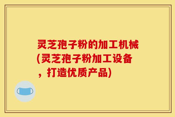 灵芝孢子粉的加工机械(灵芝孢子粉加工设备，打造优质产品)