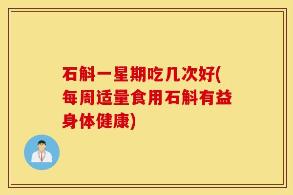 石斛一星期吃几次好(每周适量食用石斛有益身体健康)