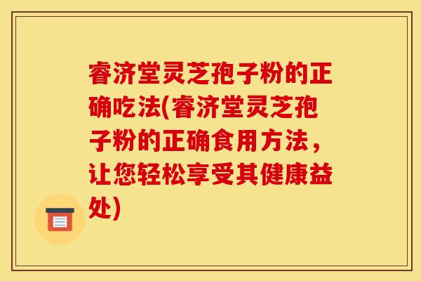 睿济堂灵芝孢子粉的正确吃法(睿济堂灵芝孢子粉的正确食用方法，让您轻松享受其健康益处)