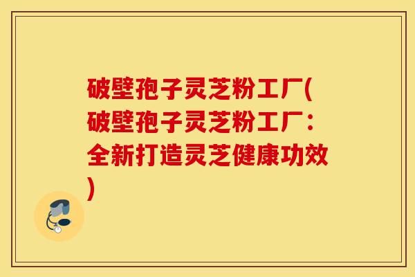 破壁孢子灵芝粉工厂(破壁孢子灵芝粉工厂：全新打造灵芝健康功效)