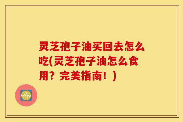 灵芝孢子油买回去怎么吃(灵芝孢子油怎么食用？完美指南！)