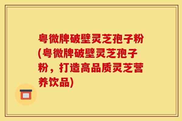 粤微牌破壁灵芝孢子粉(粤微牌破壁灵芝孢子粉，打造高品质灵芝营养饮品)