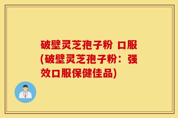 破壁灵芝孢子粉 口服(破壁灵芝孢子粉：强效口服保健佳品)
