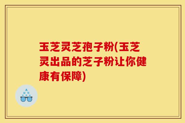 玉芝灵芝孢子粉(玉芝灵出品的芝子粉让你健康有保障)