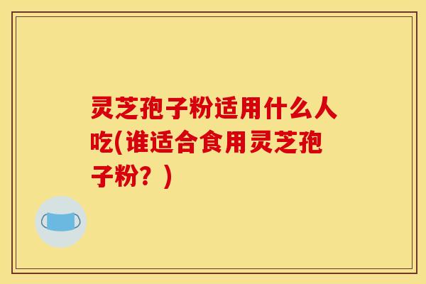 灵芝孢子粉适用什么人吃(谁适合食用灵芝孢子粉？)