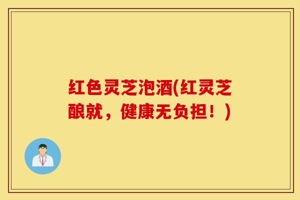 红色灵芝泡酒(红灵芝酿就，健康无负担！)
