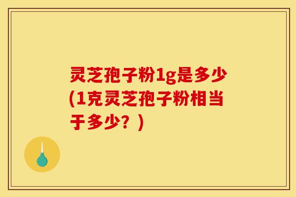 灵芝孢子粉1g是多少(1克灵芝孢子粉相当于多少？)