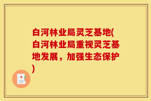 白河林业局灵芝基地(白河林业局重视灵芝基地发展，加强生态保护)