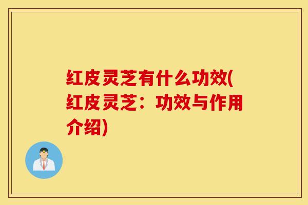 红皮灵芝有什么功效(红皮灵芝：功效与作用介绍)
